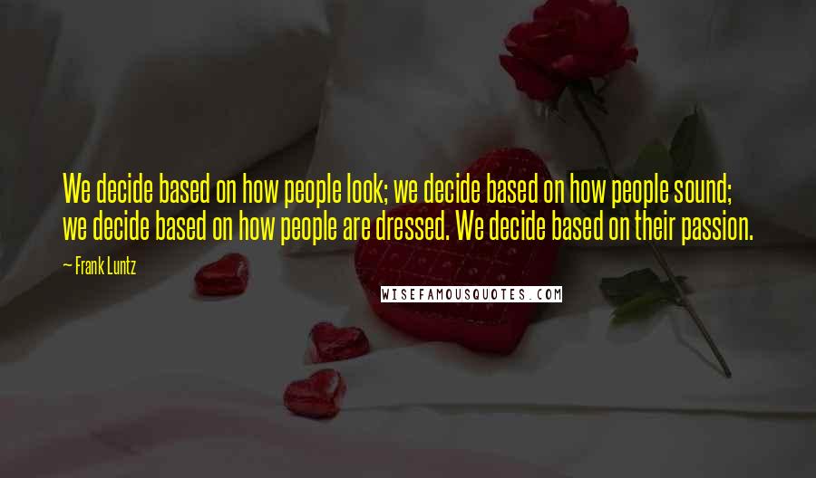 Frank Luntz Quotes: We decide based on how people look; we decide based on how people sound; we decide based on how people are dressed. We decide based on their passion.