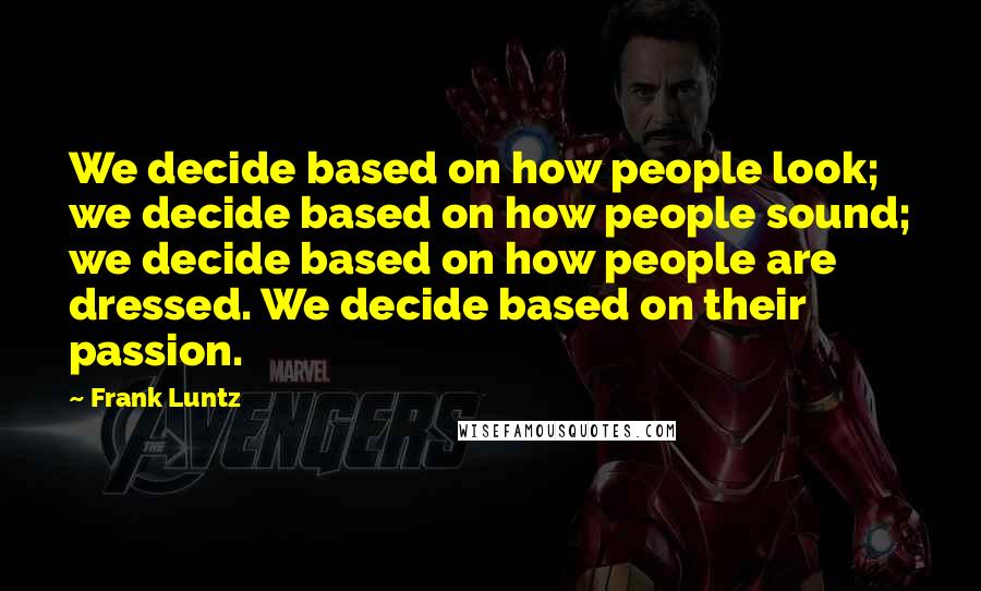 Frank Luntz Quotes: We decide based on how people look; we decide based on how people sound; we decide based on how people are dressed. We decide based on their passion.