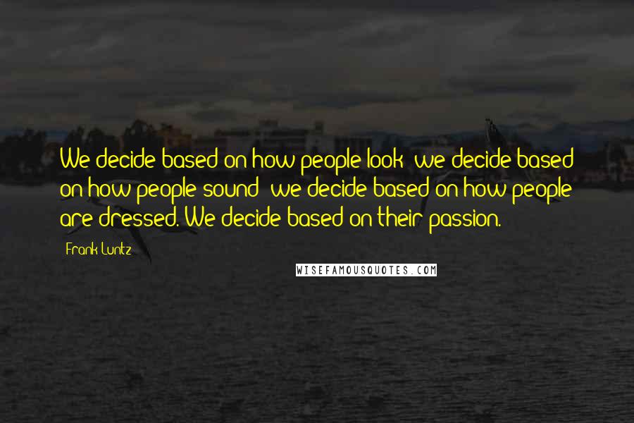 Frank Luntz Quotes: We decide based on how people look; we decide based on how people sound; we decide based on how people are dressed. We decide based on their passion.