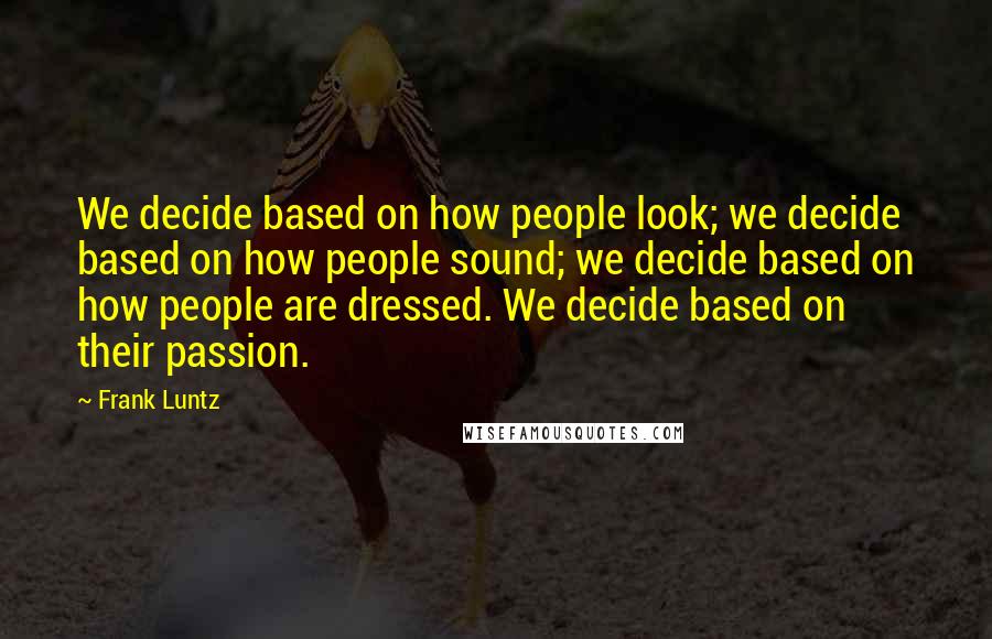 Frank Luntz Quotes: We decide based on how people look; we decide based on how people sound; we decide based on how people are dressed. We decide based on their passion.