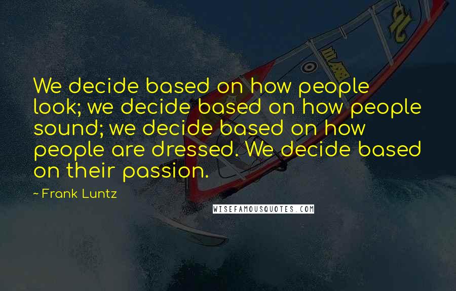 Frank Luntz Quotes: We decide based on how people look; we decide based on how people sound; we decide based on how people are dressed. We decide based on their passion.