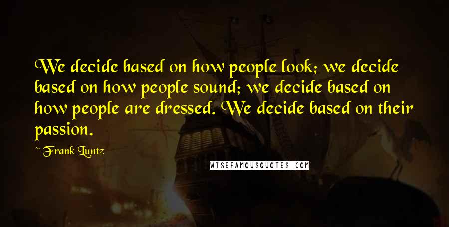 Frank Luntz Quotes: We decide based on how people look; we decide based on how people sound; we decide based on how people are dressed. We decide based on their passion.