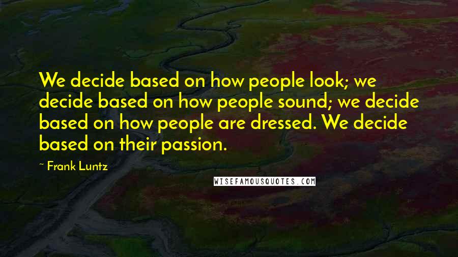 Frank Luntz Quotes: We decide based on how people look; we decide based on how people sound; we decide based on how people are dressed. We decide based on their passion.