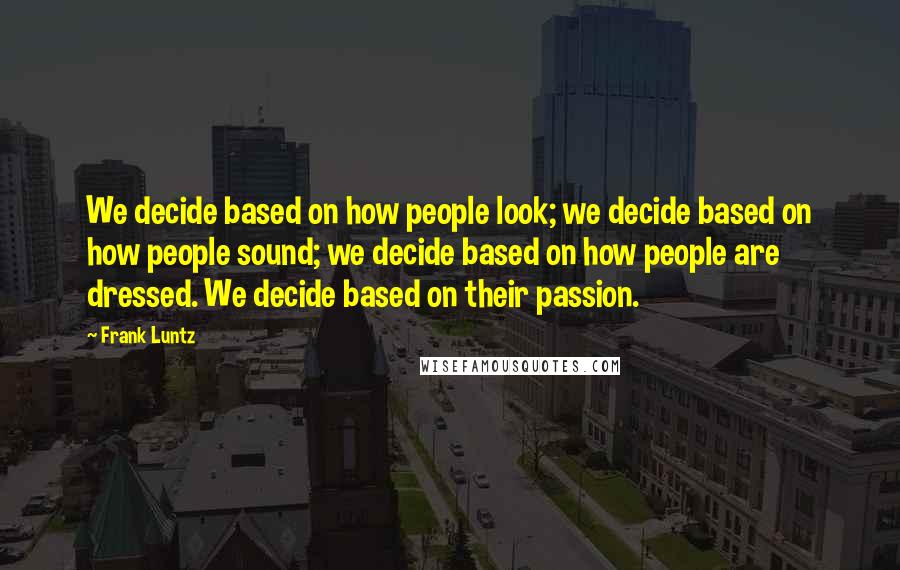 Frank Luntz Quotes: We decide based on how people look; we decide based on how people sound; we decide based on how people are dressed. We decide based on their passion.