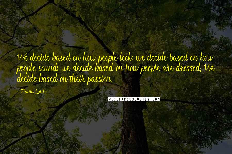 Frank Luntz Quotes: We decide based on how people look; we decide based on how people sound; we decide based on how people are dressed. We decide based on their passion.