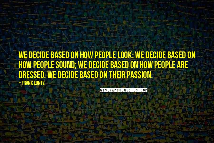 Frank Luntz Quotes: We decide based on how people look; we decide based on how people sound; we decide based on how people are dressed. We decide based on their passion.