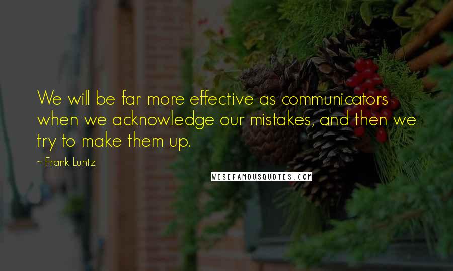 Frank Luntz Quotes: We will be far more effective as communicators when we acknowledge our mistakes, and then we try to make them up.