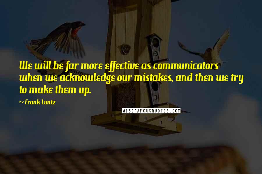 Frank Luntz Quotes: We will be far more effective as communicators when we acknowledge our mistakes, and then we try to make them up.