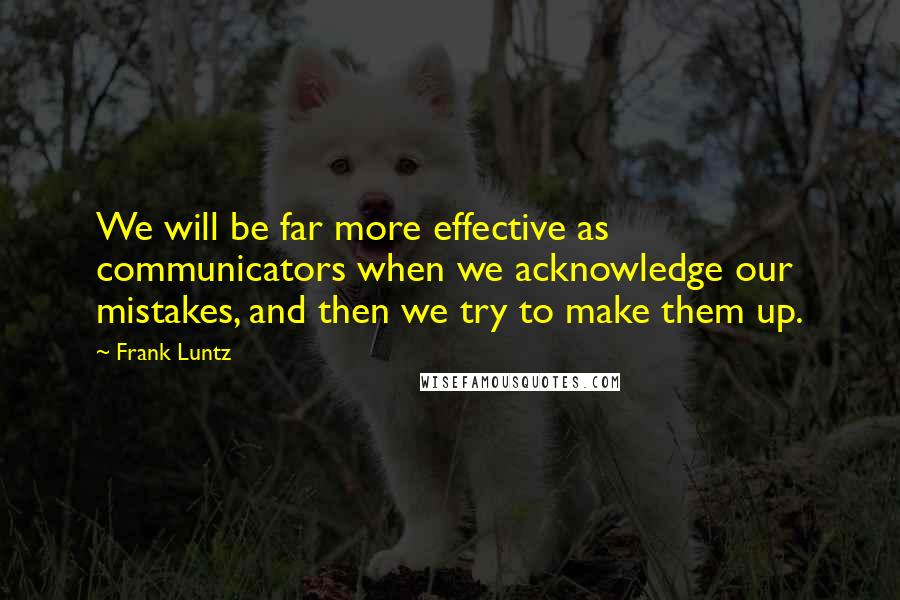 Frank Luntz Quotes: We will be far more effective as communicators when we acknowledge our mistakes, and then we try to make them up.