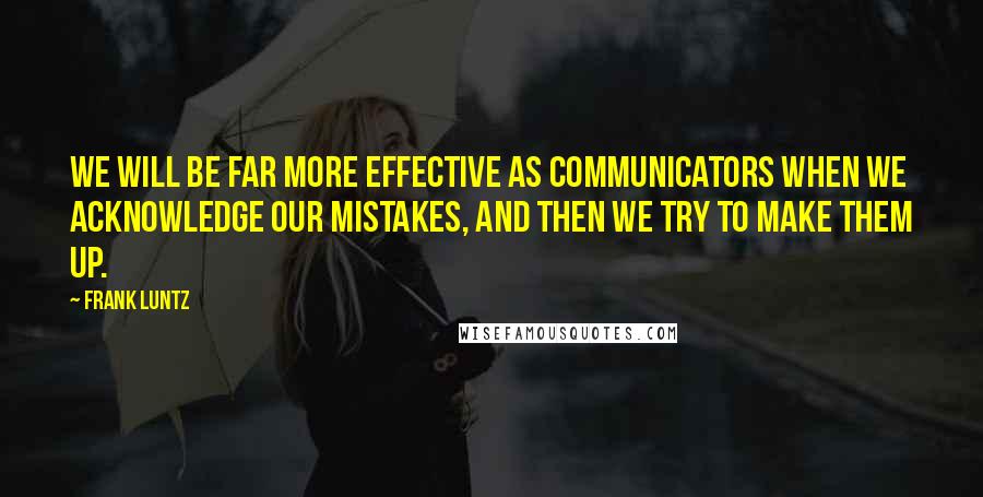 Frank Luntz Quotes: We will be far more effective as communicators when we acknowledge our mistakes, and then we try to make them up.