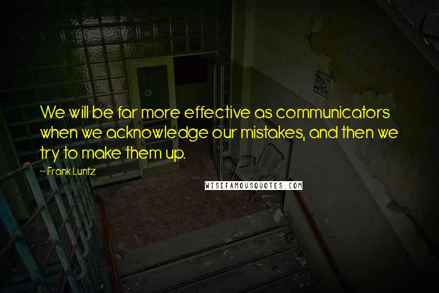 Frank Luntz Quotes: We will be far more effective as communicators when we acknowledge our mistakes, and then we try to make them up.