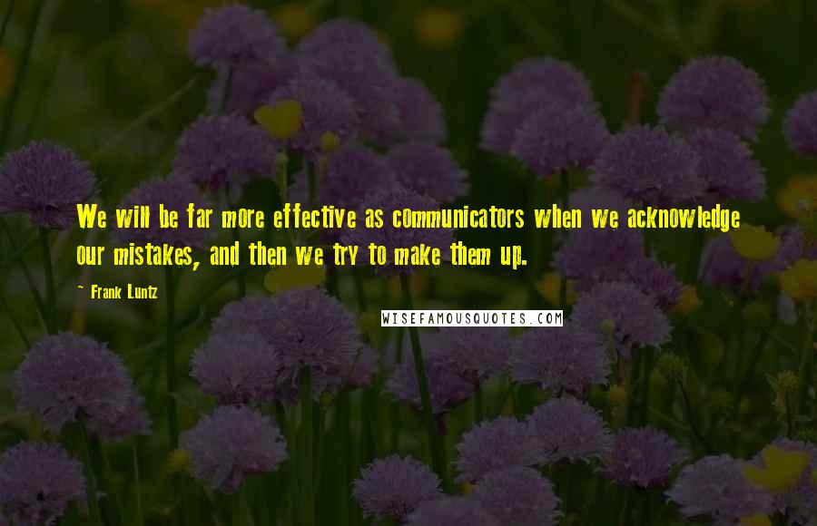 Frank Luntz Quotes: We will be far more effective as communicators when we acknowledge our mistakes, and then we try to make them up.