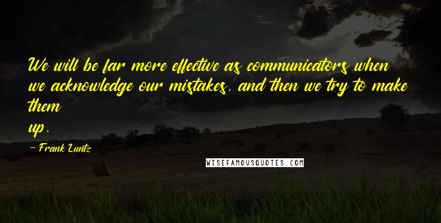 Frank Luntz Quotes: We will be far more effective as communicators when we acknowledge our mistakes, and then we try to make them up.
