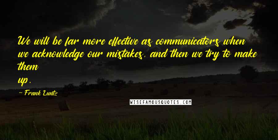 Frank Luntz Quotes: We will be far more effective as communicators when we acknowledge our mistakes, and then we try to make them up.