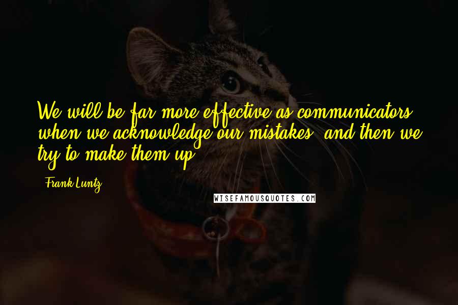 Frank Luntz Quotes: We will be far more effective as communicators when we acknowledge our mistakes, and then we try to make them up.