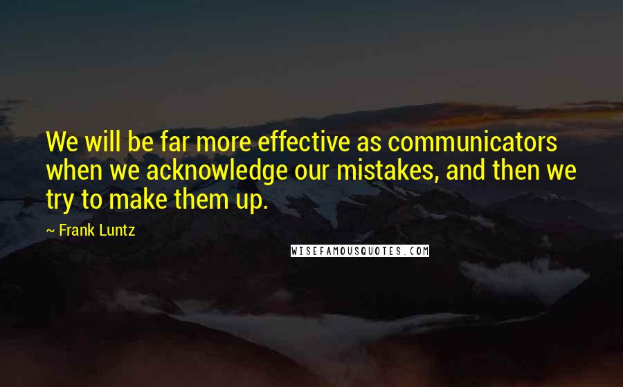 Frank Luntz Quotes: We will be far more effective as communicators when we acknowledge our mistakes, and then we try to make them up.