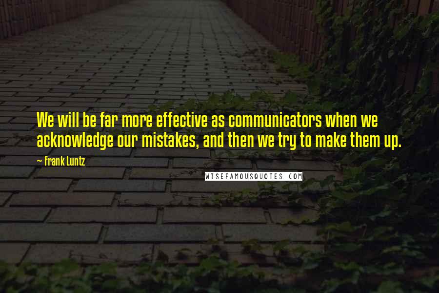 Frank Luntz Quotes: We will be far more effective as communicators when we acknowledge our mistakes, and then we try to make them up.