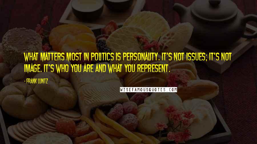 Frank Luntz Quotes: What matters most in politics is personality. It's not issues; it's not image. It's who you are and what you represent.