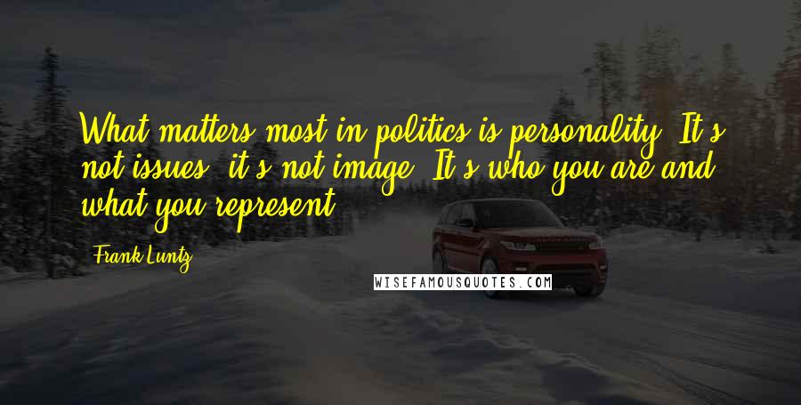 Frank Luntz Quotes: What matters most in politics is personality. It's not issues; it's not image. It's who you are and what you represent.