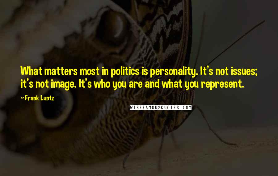 Frank Luntz Quotes: What matters most in politics is personality. It's not issues; it's not image. It's who you are and what you represent.