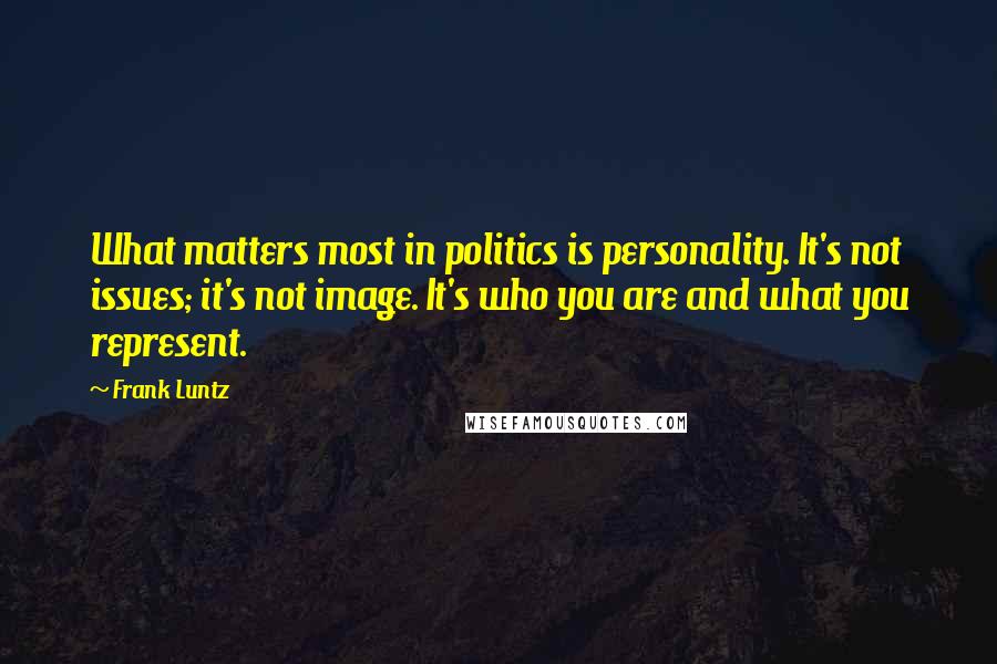 Frank Luntz Quotes: What matters most in politics is personality. It's not issues; it's not image. It's who you are and what you represent.