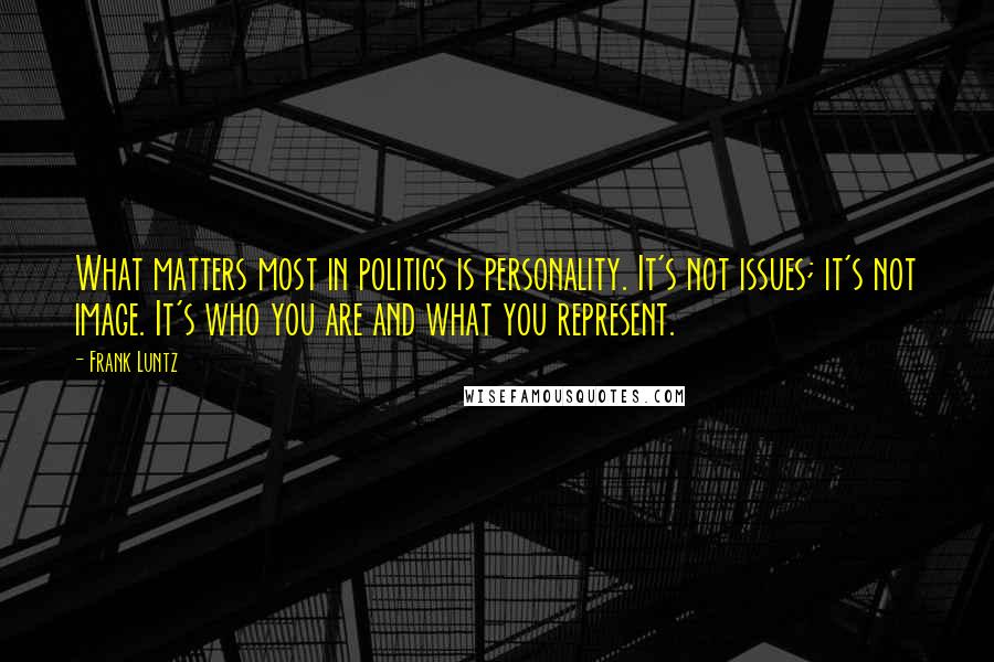 Frank Luntz Quotes: What matters most in politics is personality. It's not issues; it's not image. It's who you are and what you represent.