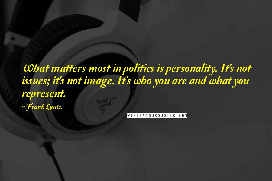 Frank Luntz Quotes: What matters most in politics is personality. It's not issues; it's not image. It's who you are and what you represent.