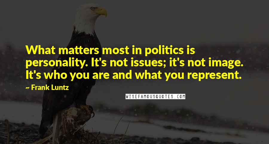 Frank Luntz Quotes: What matters most in politics is personality. It's not issues; it's not image. It's who you are and what you represent.