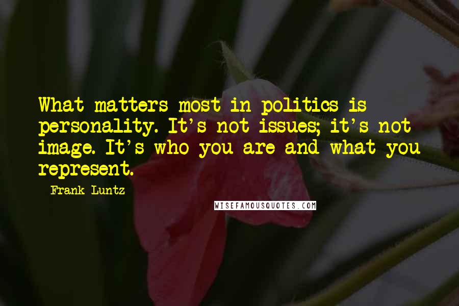 Frank Luntz Quotes: What matters most in politics is personality. It's not issues; it's not image. It's who you are and what you represent.