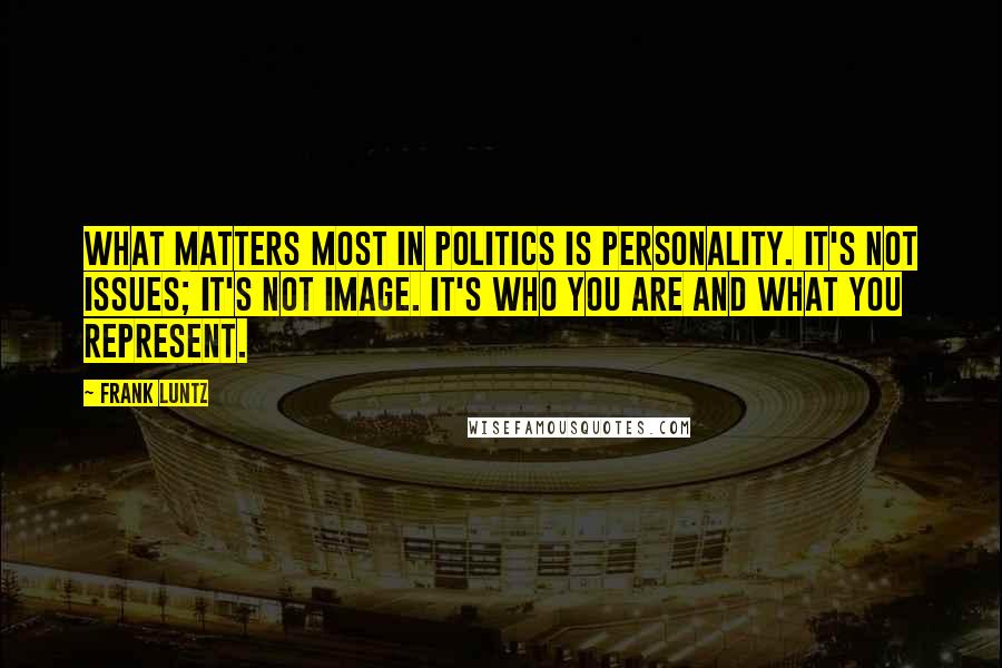 Frank Luntz Quotes: What matters most in politics is personality. It's not issues; it's not image. It's who you are and what you represent.