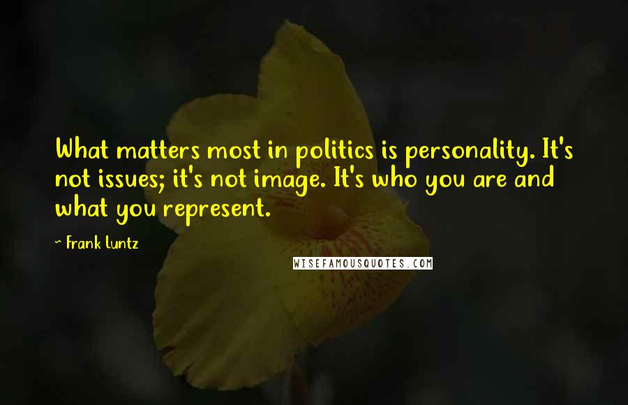 Frank Luntz Quotes: What matters most in politics is personality. It's not issues; it's not image. It's who you are and what you represent.