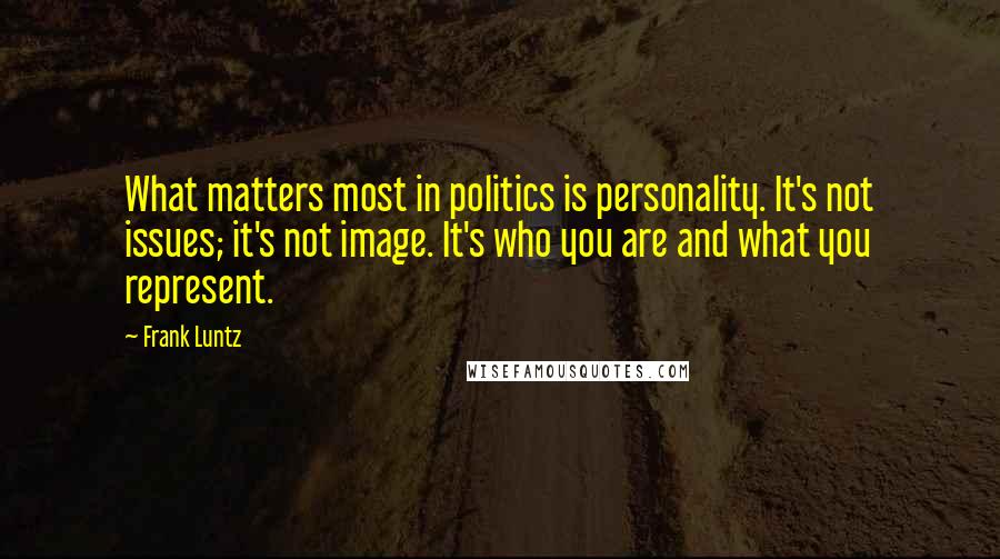 Frank Luntz Quotes: What matters most in politics is personality. It's not issues; it's not image. It's who you are and what you represent.