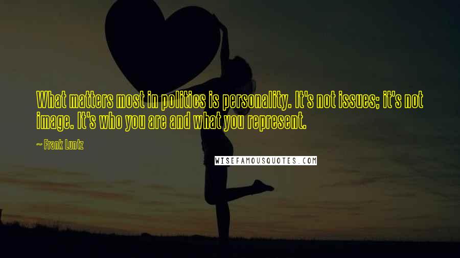 Frank Luntz Quotes: What matters most in politics is personality. It's not issues; it's not image. It's who you are and what you represent.