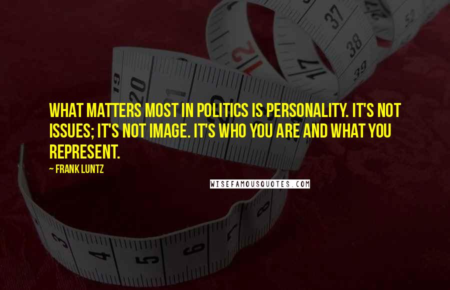 Frank Luntz Quotes: What matters most in politics is personality. It's not issues; it's not image. It's who you are and what you represent.