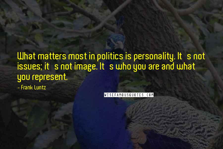 Frank Luntz Quotes: What matters most in politics is personality. It's not issues; it's not image. It's who you are and what you represent.