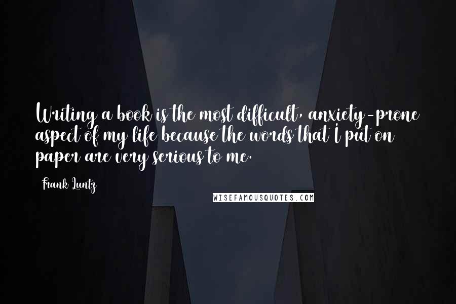 Frank Luntz Quotes: Writing a book is the most difficult, anxiety-prone aspect of my life because the words that I put on paper are very serious to me.