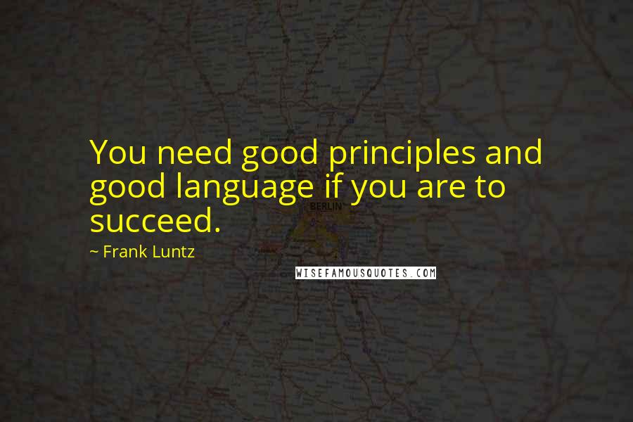 Frank Luntz Quotes: You need good principles and good language if you are to succeed.