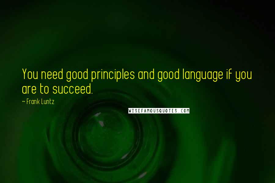 Frank Luntz Quotes: You need good principles and good language if you are to succeed.