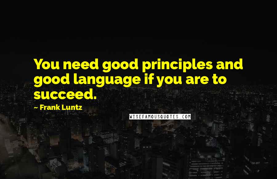 Frank Luntz Quotes: You need good principles and good language if you are to succeed.