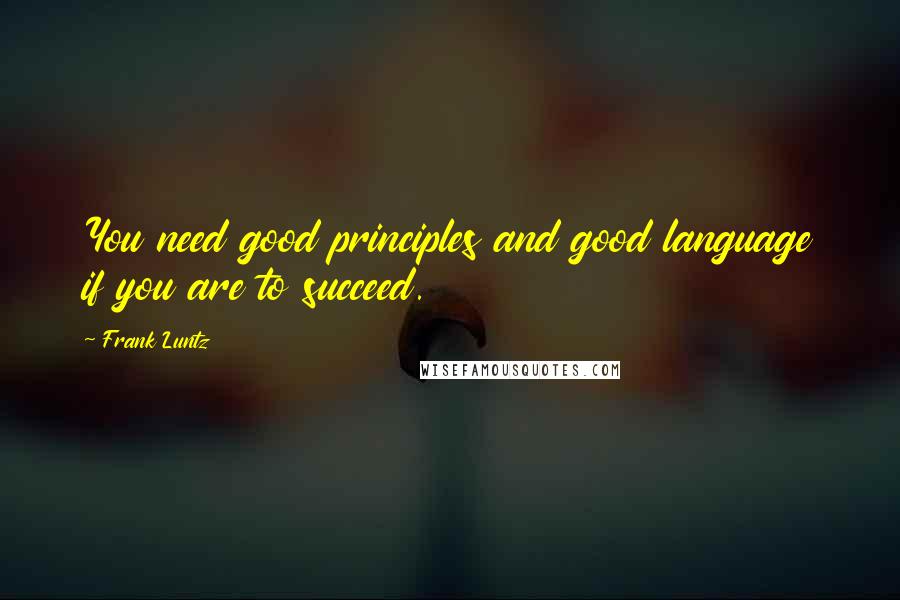 Frank Luntz Quotes: You need good principles and good language if you are to succeed.