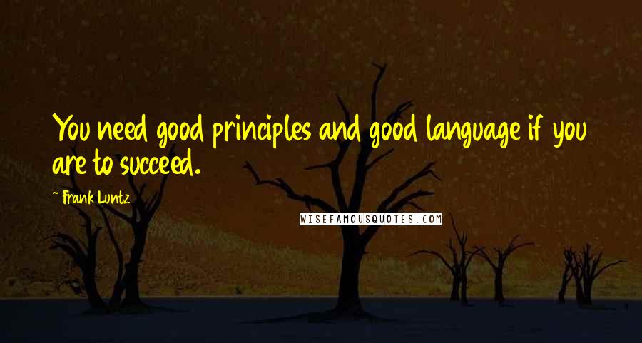 Frank Luntz Quotes: You need good principles and good language if you are to succeed.