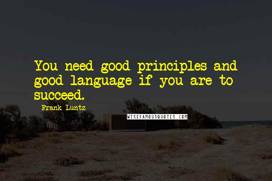 Frank Luntz Quotes: You need good principles and good language if you are to succeed.