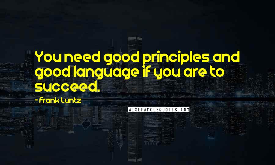 Frank Luntz Quotes: You need good principles and good language if you are to succeed.