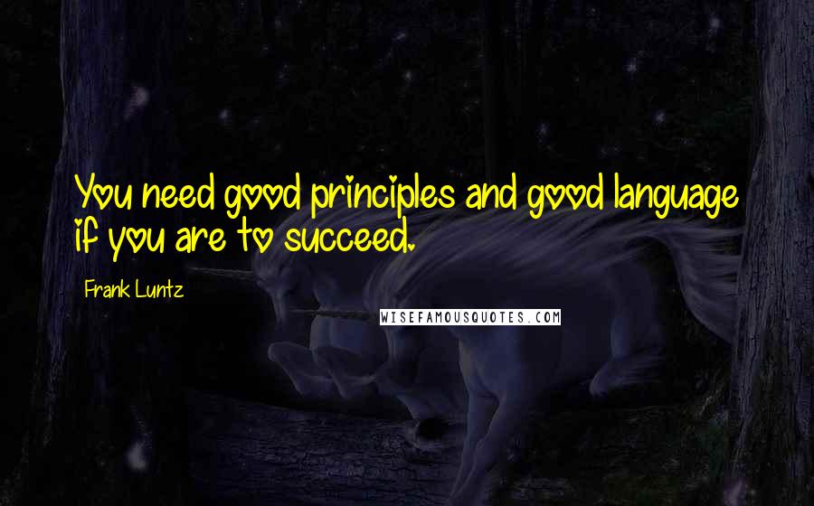 Frank Luntz Quotes: You need good principles and good language if you are to succeed.