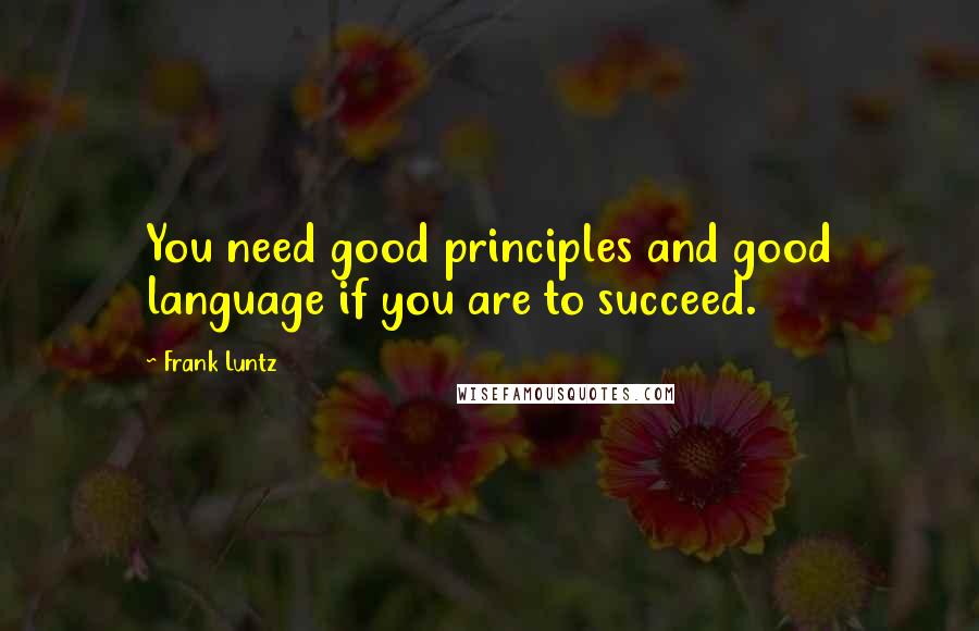 Frank Luntz Quotes: You need good principles and good language if you are to succeed.