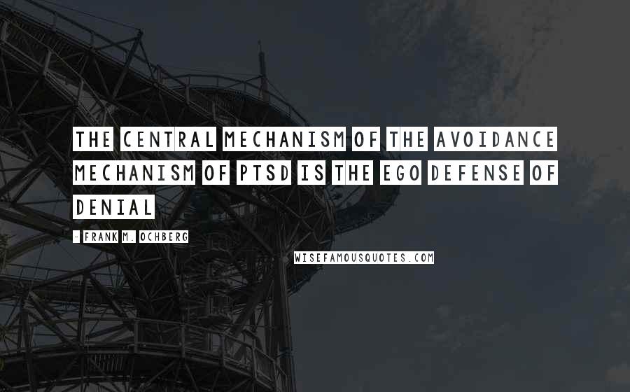 Frank M. Ochberg Quotes: The central mechanism of the avoidance mechanism of PTSD is the ego defense of denial