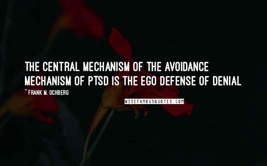 Frank M. Ochberg Quotes: The central mechanism of the avoidance mechanism of PTSD is the ego defense of denial
