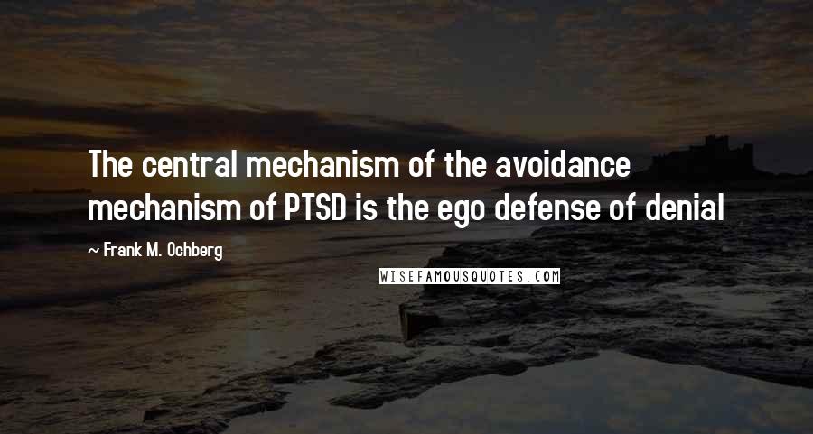 Frank M. Ochberg Quotes: The central mechanism of the avoidance mechanism of PTSD is the ego defense of denial