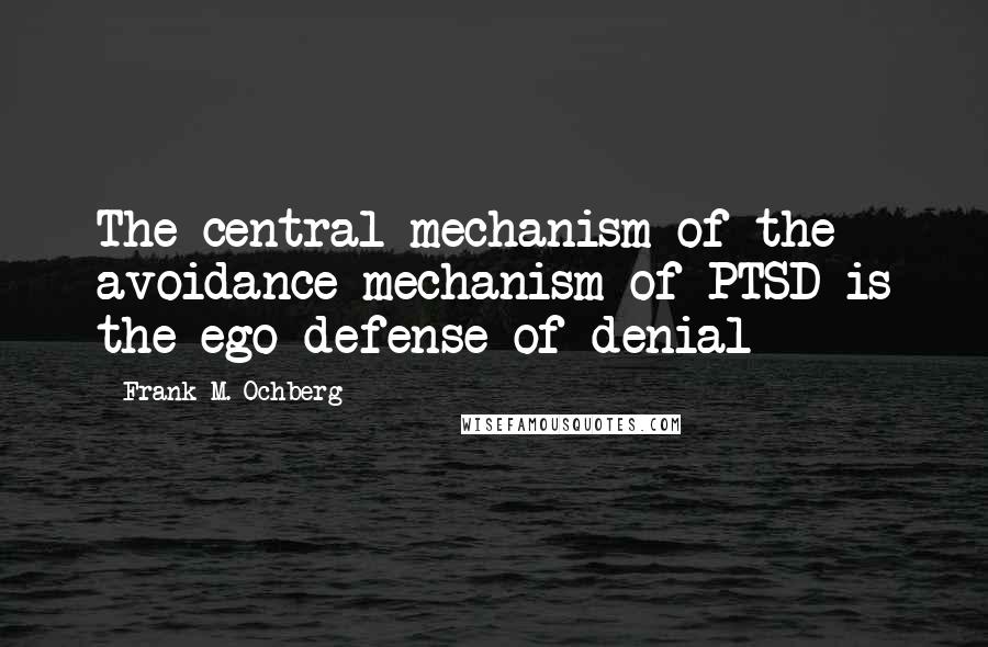 Frank M. Ochberg Quotes: The central mechanism of the avoidance mechanism of PTSD is the ego defense of denial