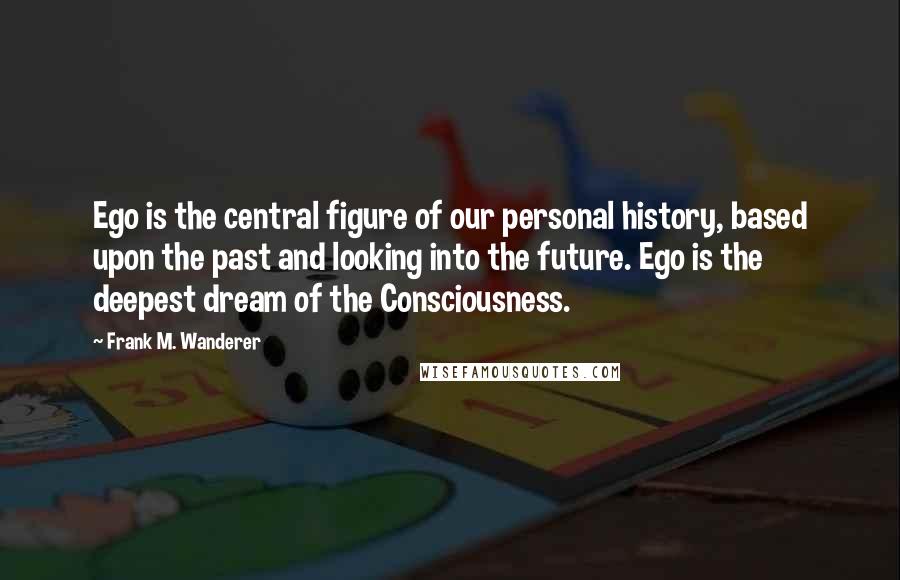 Frank M. Wanderer Quotes: Ego is the central figure of our personal history, based upon the past and looking into the future. Ego is the deepest dream of the Consciousness.